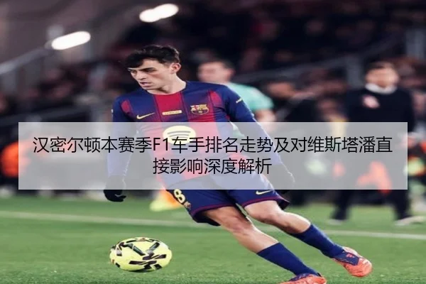 汉密尔顿本赛季F1车手排名走势及对维斯塔潘直接影响深度解析 | odapp