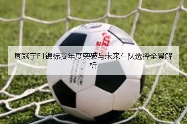 周冠宇F1锦标赛年度突破与未来车队选择全景解析 | odapp
